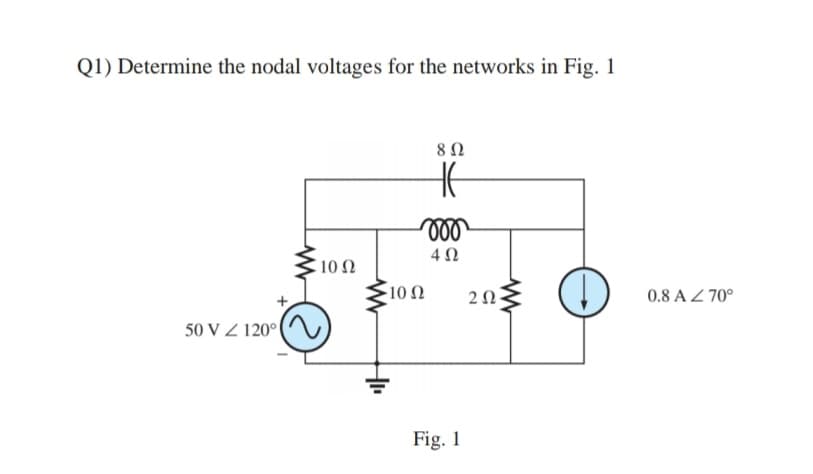 Q1) Determine the nodal voltages for the networks in Fig. 1
8Ω
10 Ω
10Ω
20
0.8 A Z 70°
50 V Z 120°
Fig. 1
