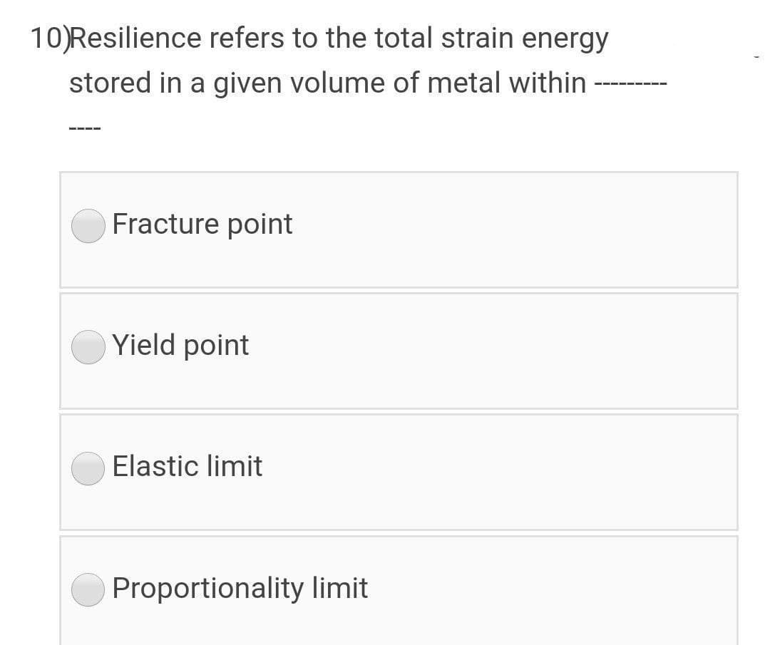 10)Resilience refers to the total strain energy
stored in a given volume of metal within
Fracture point
Yield point
Elastic limit
Proportionality limit

