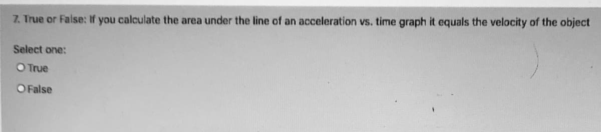 7. True or False: If you calculate the area under the line of an acceleration vs. time graph it equals the velocity of the object
Select one:
OTrue
O False

