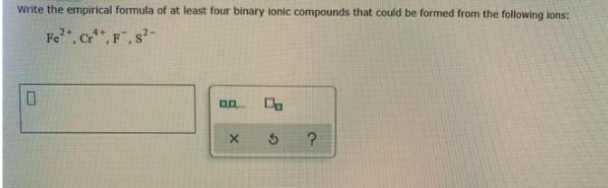 Write the empirical formula of at least four binary lonic compounds that could be formed from the following ions:
re. cr,F, s-
2+
