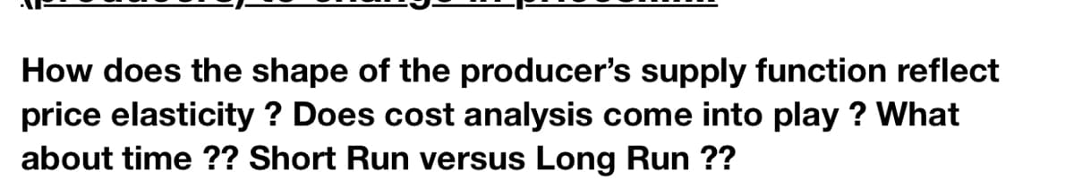 How does the shape of the producer's supply function reflect
price elasticity ? Does cost analysis come into play ? What
about time ?? Short Run versus Long Run ??
