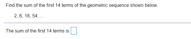 Find the sum of the first 14 terms of the geometric sequence shown below.
2, 6, 18, 54, ..
The sum of the first 14 terms is
