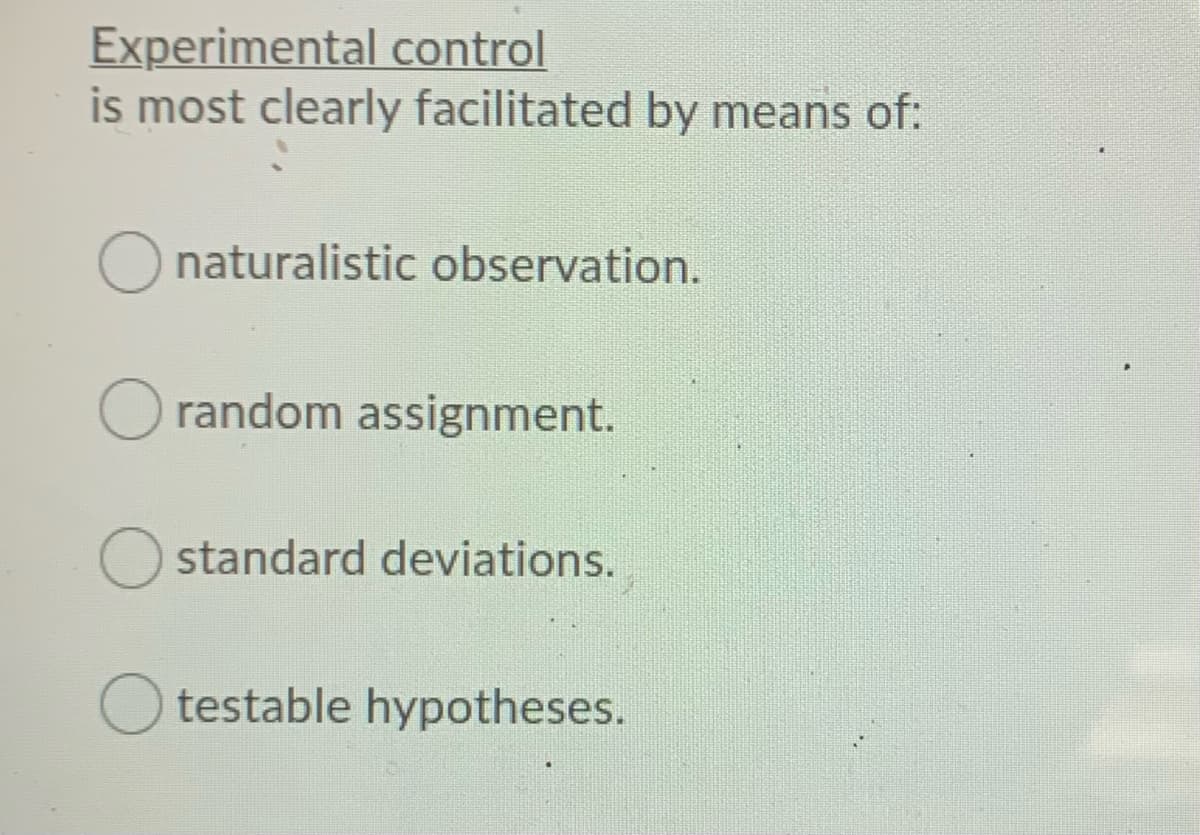 Experimental control
is most clearly facilitated by means of:
O naturalistic observation.
random assignment.
standard deviations.
testable hypotheses.
