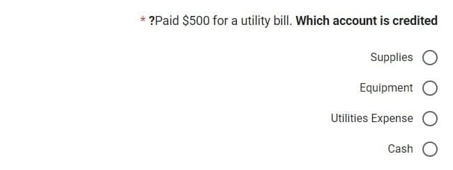 ?Paid $500 for a utility bill. Which account is credited
Supplies O
Equipment
Utilities Expense O
Cash O