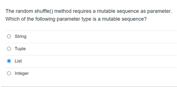 The random shuffle() method requires a mutable sequence as parameter.
Which of the following parameter type is a mutable sequence?
String
O Tuple
List
Integer