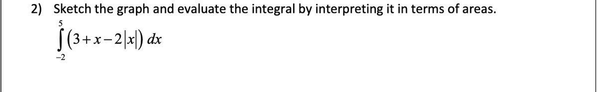 2) Sketch the graph and evaluate the integral by interpreting it in terms of areas.
5
|(3+x-2|x) dx
-2
