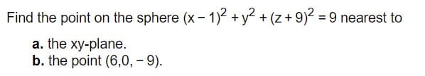 Find the point on the sphere (x - 1)² +y² + (z + 9)² = 9 nearest to
a. the xy-plane.
b. the point (6,0, – 9).
