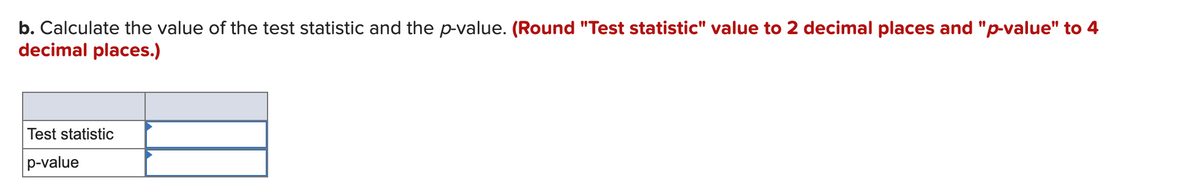 b. Calculate the value of the test statistic and the p-value. (Round "Test statistic" value to 2 decimal places and "p-value" to 4
decimal places.)
Test statistic
p-value

