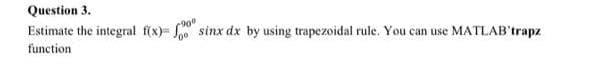 Question 3.
Estimate the integral f(x)-
sinx dx by using trapezoidal rule. You can use MATLAB'trapz
function
