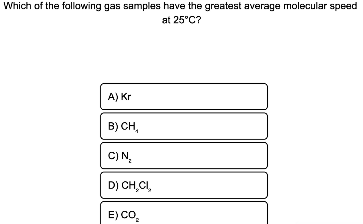 Which of the following gas samples have the greatest average molecular speed
at 25°C?
A) Kr
B) CH,
C) N,
D) CH,CI,
E) СО,
