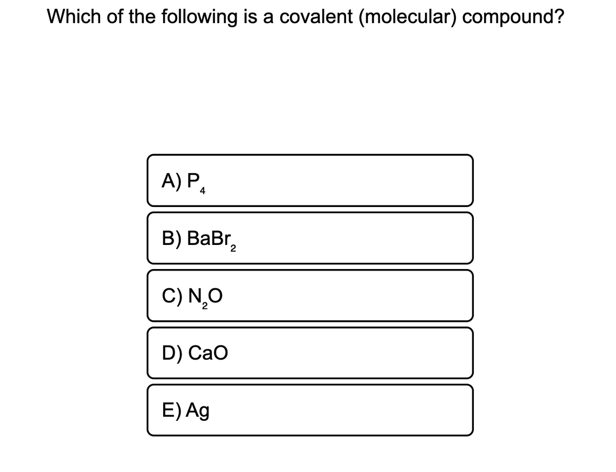 Which of the following is a covalent (molecular) compound?
A) P.
В) ВаBr,
2
C) N,O
D) CaO
E) Ag
