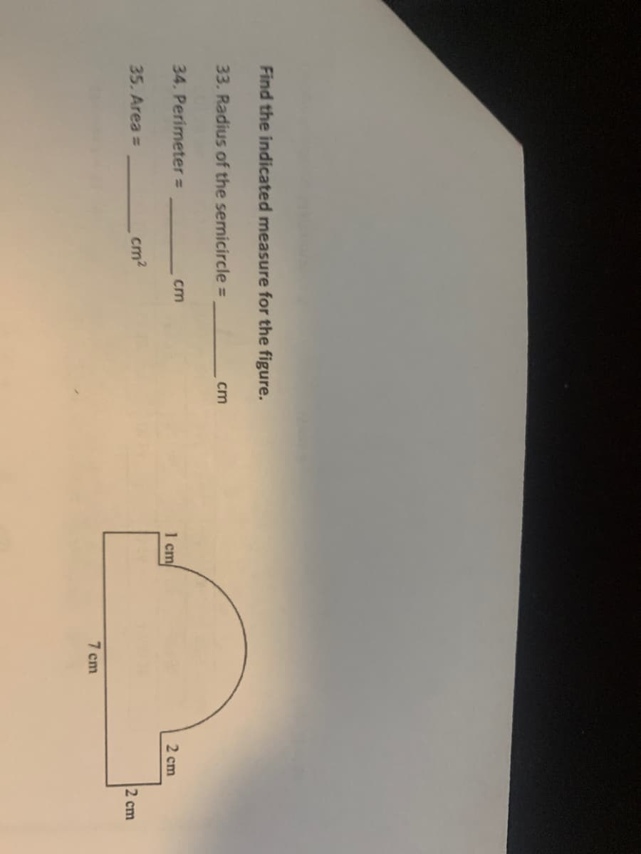 Find the indicated measure for the figure.
33. Radius of the semicircle=
34. Perimeter =
35. Area =
cm²
cm
cm
1 cm/
7 cm
2 cm
2 cm