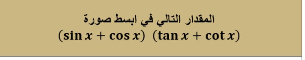 المقدار التالي في ابسط صورة
(sin x + cos x) (tan x + cot x)
