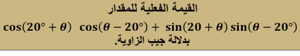 القيمة الفعلية للمقدار
cos(20° + 0) cos(0 – 20°) + sin(20 + 0) sin(0 – 20°)
بدلالة جيب الزاوية.
-

