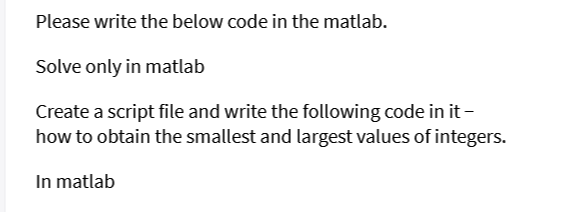 Please write the below code in the matlab.
Solve only in matlab
Create a script file and write the following code in it-
how to obtain the smallest and largest values of integers.
In matlab