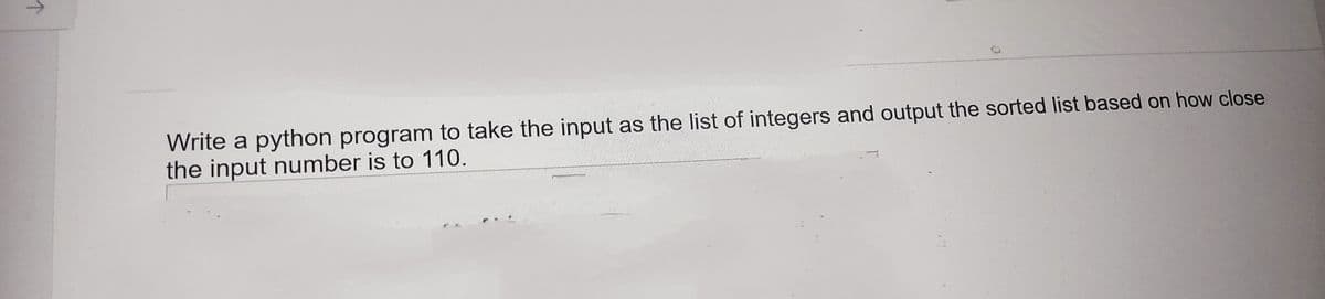 ↑
Write a python program to take the input as the list of integers and output the sorted list based on how close
the input number is to 110.