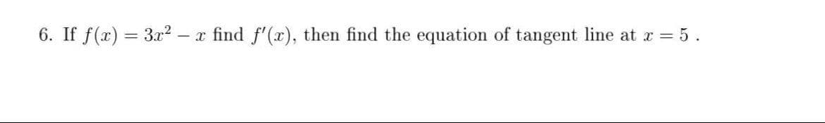 6. If f(x) = 3x2 .
- x find f'(x), then find the equation of tangent line at r = 5 .
