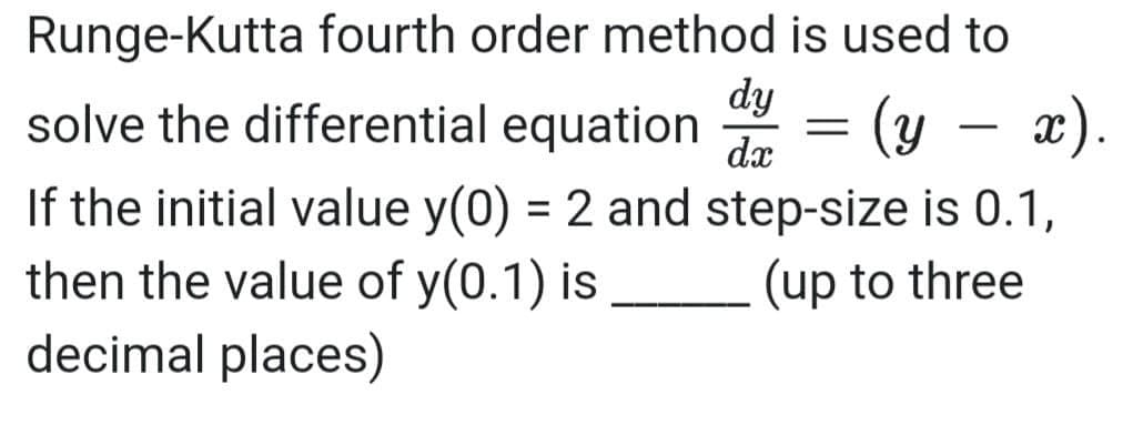 Runge-Kutta fourth order method is used to
dy
solve the differential equation = (y – x).
-
dx
If the initial value y(0) = 2 and step-size is 0.1,
then the value of y(0.1) is
decimal places)
(up to three
