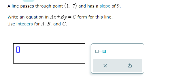 A line passes through point (1, 7) and has a slope of 9.
Write an equation in Ax+By = C form for this line.
Use integers for A, B, and C.
0
0=0
X
3