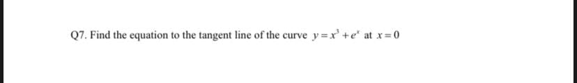 Q7. Find the equation to the tangent line of the curve y=x'+e" at x=0
