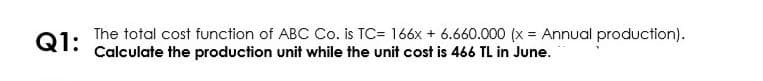 Q1:
The total cost function of ABC Co. is TC= 166x + 6.660.000 (x = Annual production).
Calculate the production unit while the unit cost is 466 TL in June.
