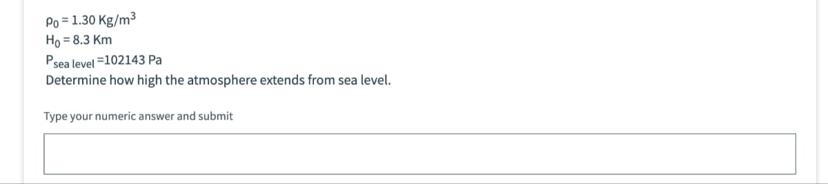 Po=1.30 Kg/m³
Ho = 8.3 Km
Psea level =102143 Pa
Determine how high the atmosphere extends from sea level.
Type your numeric answer and submit