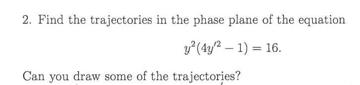2. Find the trajectories in the phase plane of the equation
y? (4y/2 – 1) = 16.
Can you draw some of the trajectories?
