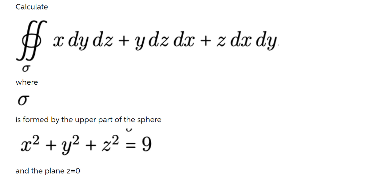 Calculate
O x dy dz + y dz dx + z dx dy
where
is formed by the upper part of the sphere
x²
+ y² + z² = 9
%3D
and the plane z=0

