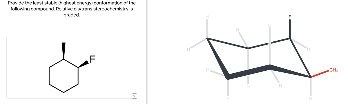 Provide the least stable (highest energy) conformation of the
following compound. Relative cis/trans stereochemistry is
graded.
F
Q
H
H
H
H
H
H
H
F
H
H
CH3