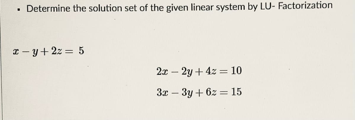 Determine the solution set of the given linear system by LU- Factorization
x - y+ 2z = 5
2x – 2y+ 4z = 10
-
3x – 3y + 6z = 15
