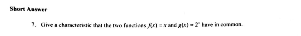Short Answer
7. Give a characteristic that the two functions f(x)
=x and g(x) = 2' have in common.