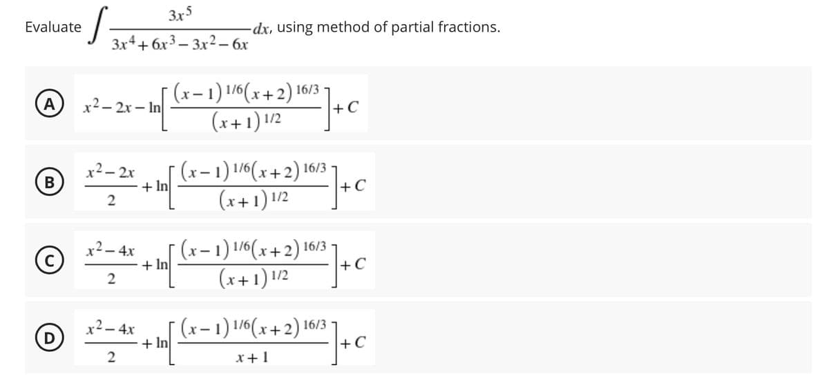 Evaluate
(A)
(B)
Ⓒ
D
S=
x²-2x-In
x² - 2x
2
x² - 4x
2
x² - 4x
2
3x5
3x4+6x33x² - 6x
+ In
+ In
+ In
-dx, using method of partial fractions.
²|+C
(x-1) 1/6(x+2) 16/3
(x+1) 1/2
(x-1) 1/6(x+2) 16/3
(x+1) 1/2
(x − 1) 1/6(x+2) 16/3-
(x+1) 1/2
(x-1) 1/6(x+2) 16/3
+C
+C
16 (x + 2) 10/13 ] + C
x+1
