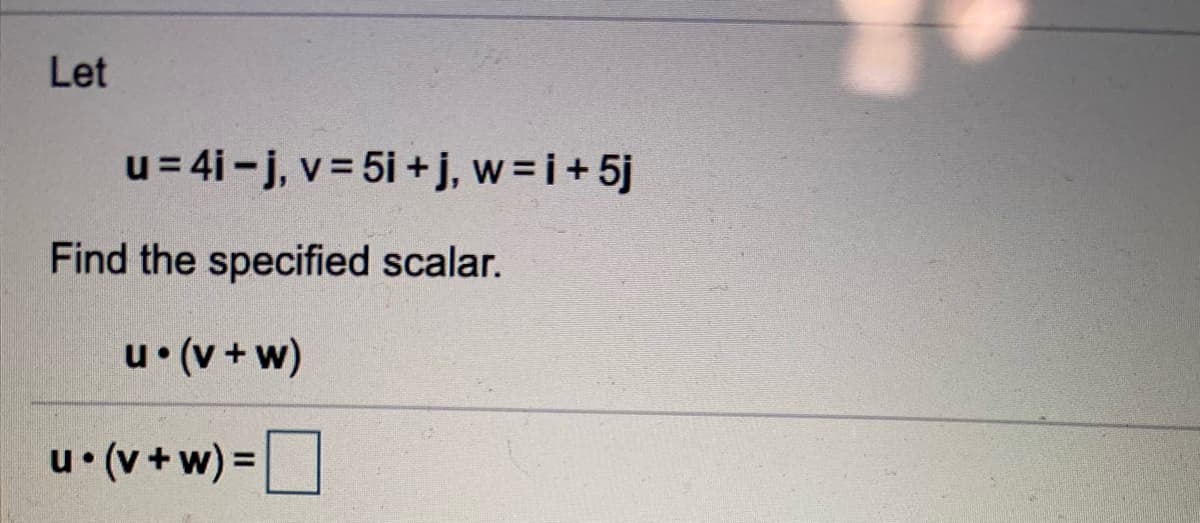 Let
u= 4i -j, v = 5i +j, w=i+5j
Find the specified scalar.
u• (v + w)
u• (v + w) = D
