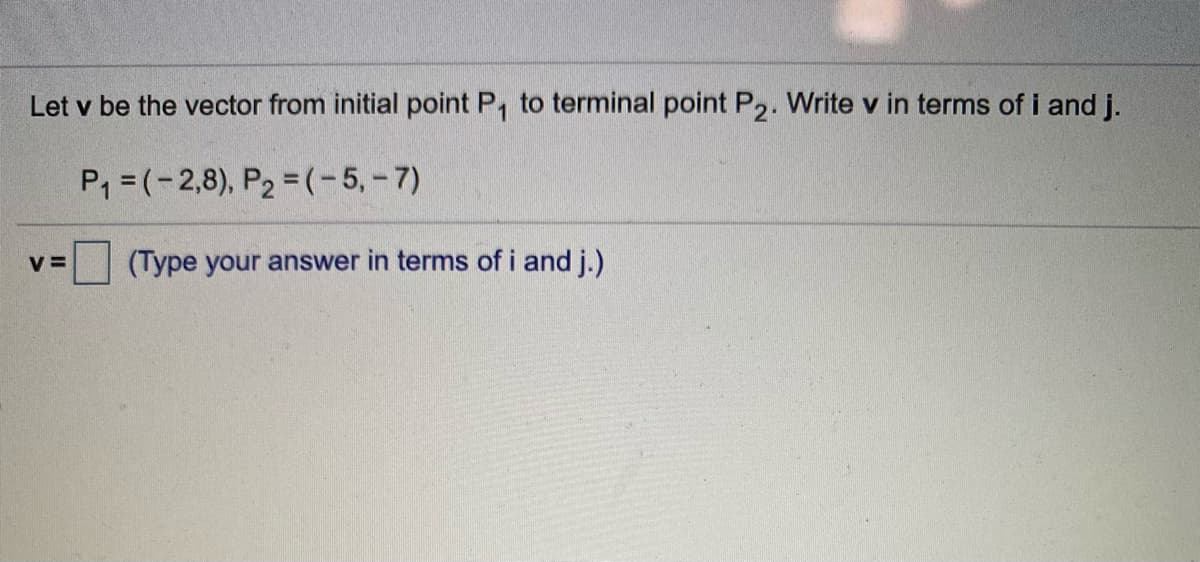 Let v be the vector from initial point P, to terminal point P2. Write v in terms of i and j.
P, = (-2,8), P2 =(-5,-7)
(Type your answer in terms of i and j.)
