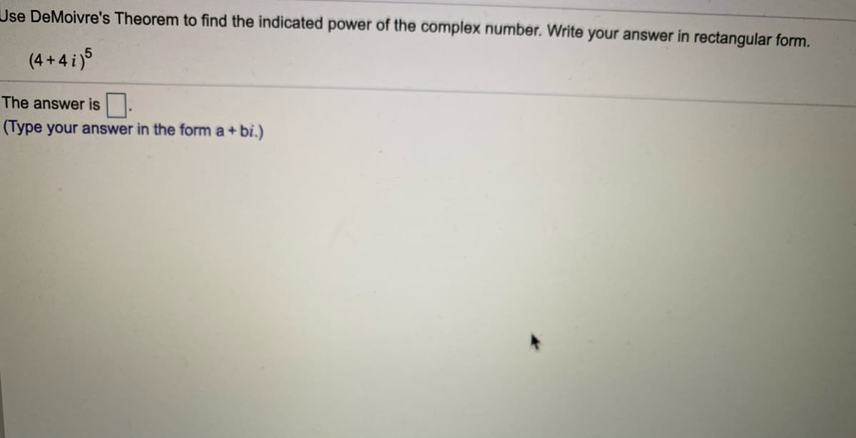 Use DeMoivre's Theorem to find the indicated power of the complex number. Write your answer in rectangular form.
(4 + 4 i)
The answer is
(Type your answer in the form a+ bi.)
