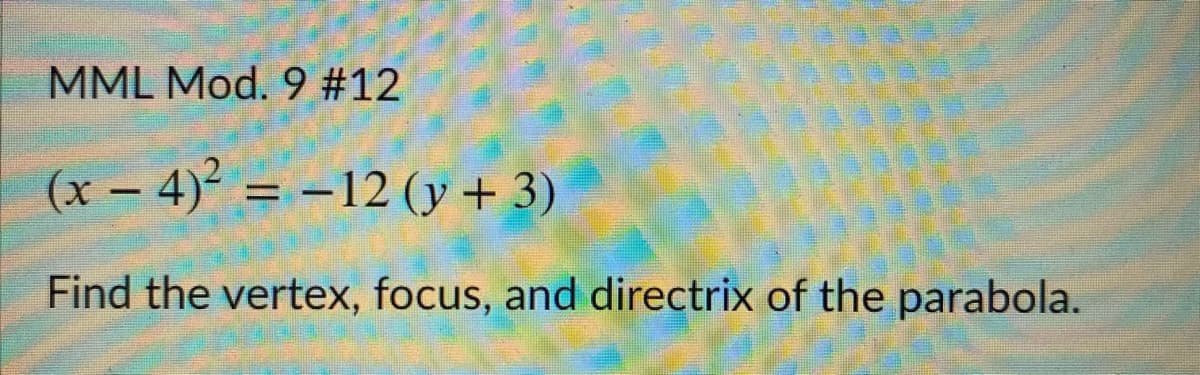 MML Mod. 9 #12
(x – 4) = -12 (y + 3)
%3D
Find the vertex, focus, and directrix of the parabola.
