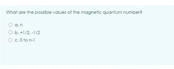 What are the possible values of the magnetic quantum number?
O a.n
O b. +1/2, -1/2
O c.0 to n-1
