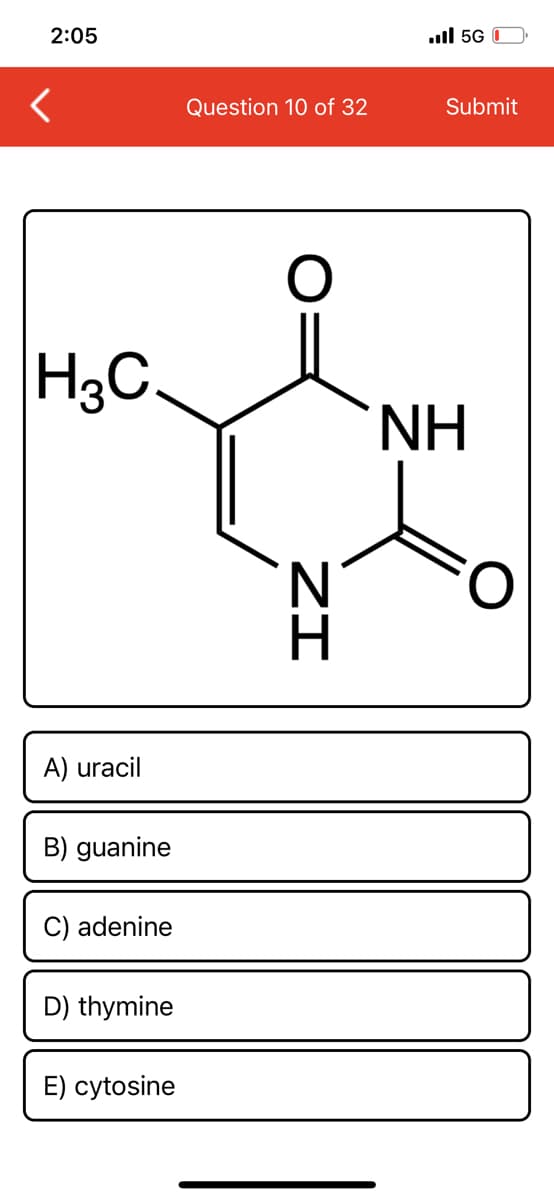 2:05
ull 5G 0
Question 10 of 32
Submit
H3C
NH
A) uracil
B) guanine
adenine
D) thymine
E) cytosine
ZI
