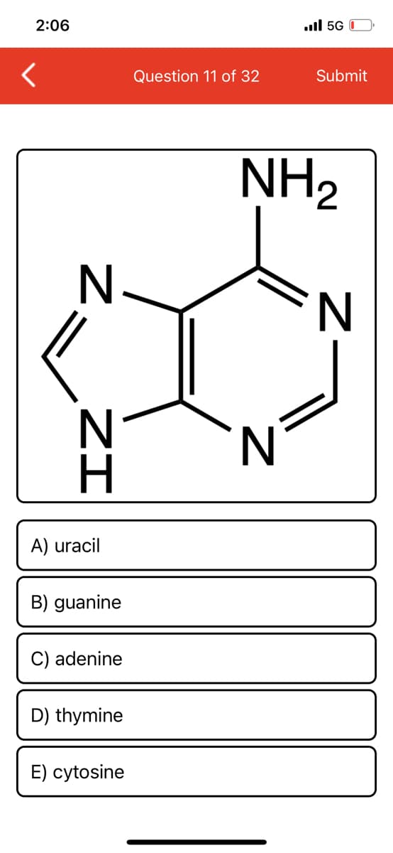 2:06
.ull 5G 0
Question 11 of 32
Submit
NH2
N
H.
A) uracil
B) guanine
adenine
D) thymine
E) cytosine
ZI
