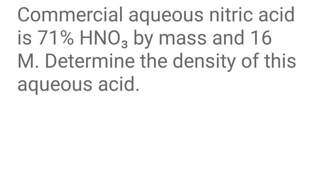 Commercial aqueous nitric acid
is 71% HNO3 by mass and 16
M. Determine the density of this
aqueous acid.
