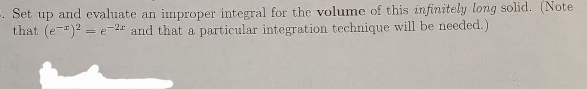 E. Set up and evaluate an improper integral for the volume of this infinitely long solid. (Note
that (e-)2 = e-20 and that a particular integration technique will be needed.)
