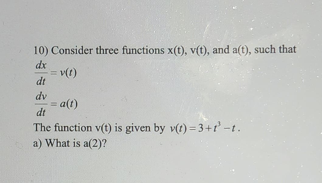 10) Consider three functions x(t), v(t), and a(t), such that
dx
dt
dv
-
v(t)
= a(t)
dt
The function v(t) is given by v(t) = 3+t³ −t.
a) What is a(2)?