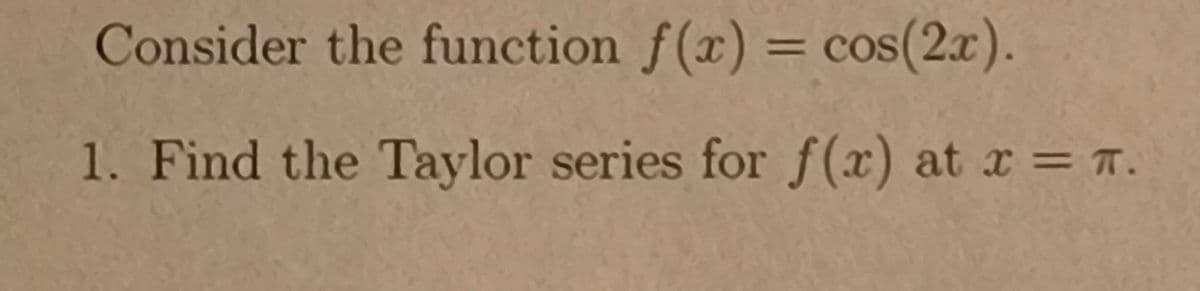 Consider the function f(x) = cos(2x).
%3D
1. Find the Taylor series for f(x) at x = T.
