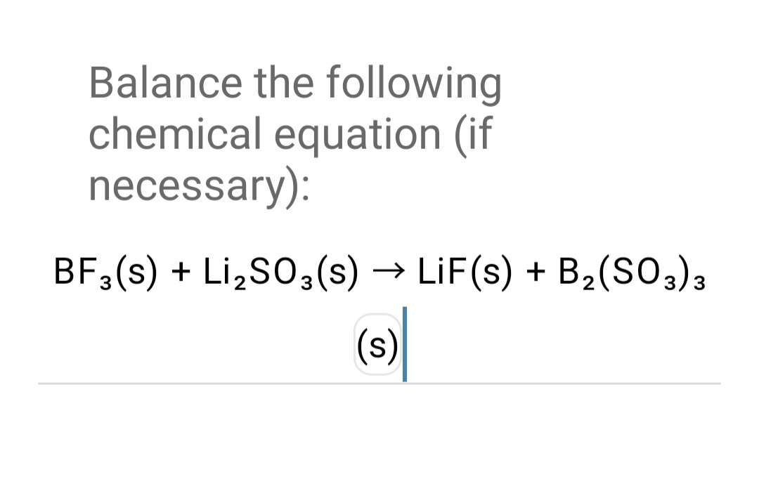 Balance the following
chemical equation (if
necessary):
BF;(s) + Li,So;(s) → LiF(s) + B2(So;);
(s)
