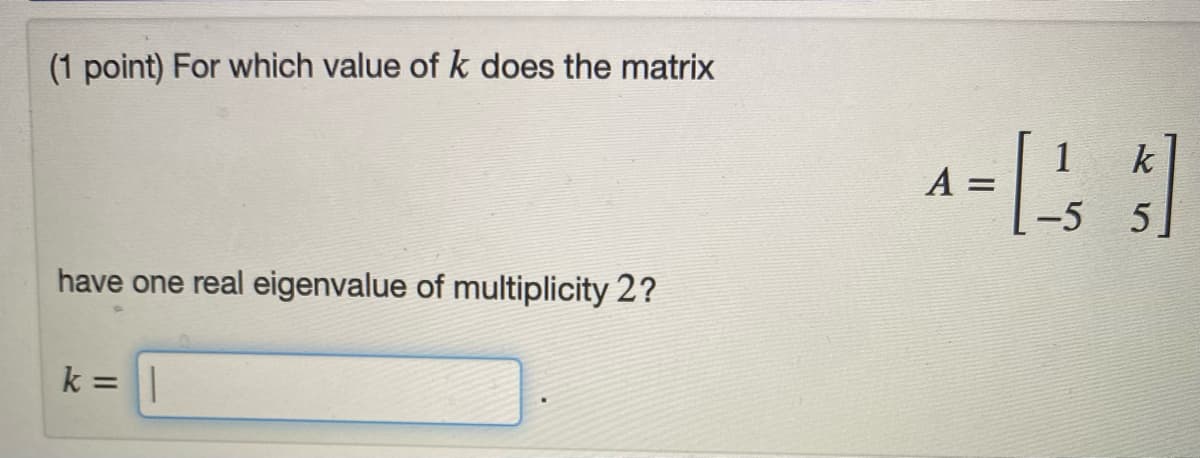 (1 point) For which value of k does the matrix
k
A =
5
have one real eigenvalue of multiplicity 2?
k =
%3D
