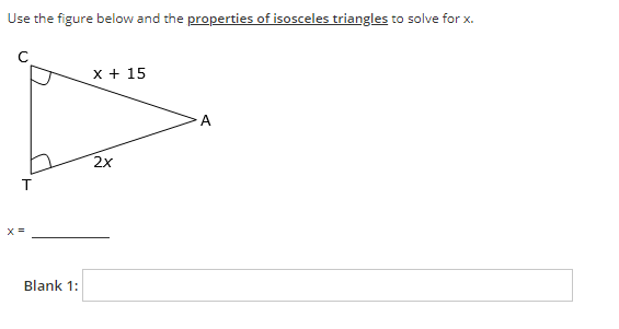 Use the figure below and the properties of isosceles triangles to solve for x.
x + 15
A
X =
Blank 1:
