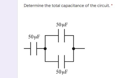 Determine the total capacitance of the circuit. *
50µF
50 uF
50 µF
