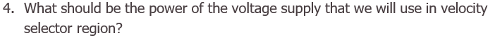 4. What should be the power of the voltage supply that we will use in velocity
selector region?
