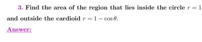 3. Find the area of the region that lies inside the circle r = 1
and outside the cardioid r =
1- cos 0.
Answer:
