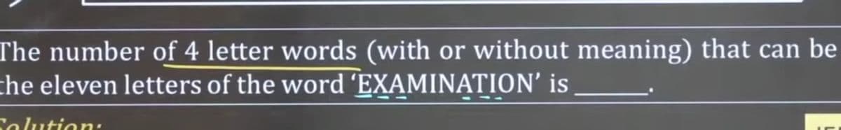 The number of 4 letter words (with or without meaning) that can be
the eleven letters of the word 'EXAMINATION' is
Colution:
